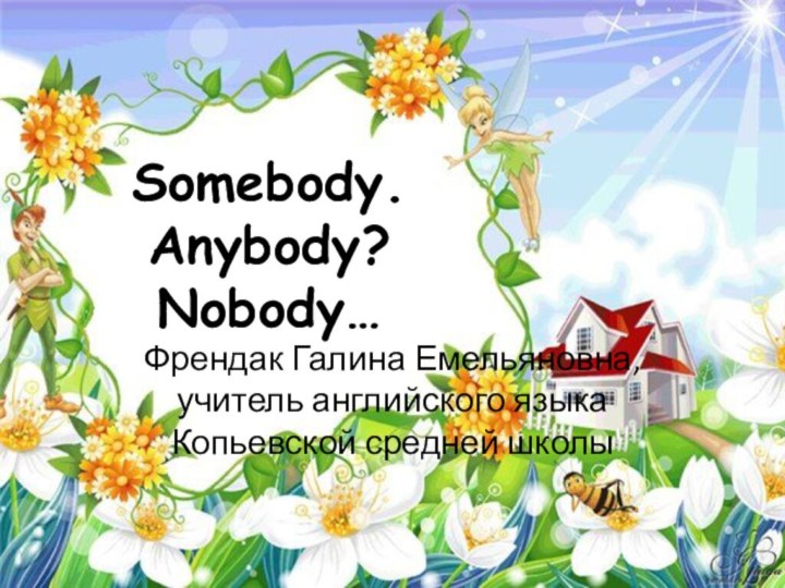 Somebody. Anybody? Nobody…Френдак Галина Емельяновна, учитель английского языка Копьевской средней школы