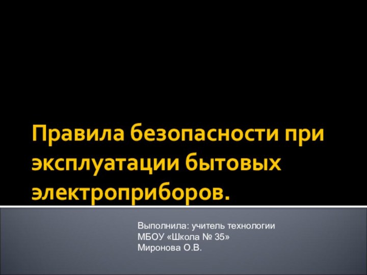 Правила безопасности при эксплуатации бытовых электроприборов.Выполнила: учитель технологии МБОУ «Школа № 35»Миронова О.В.