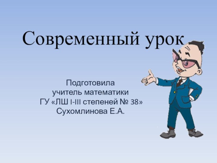 Современный урокПодготовила учитель математики ГУ «ЛШ I-III степеней № 38»Сухомлинова Е.А.