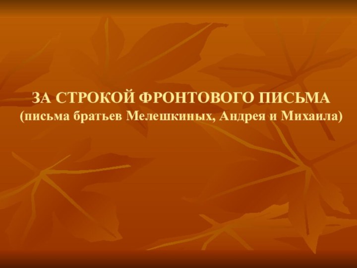 ЗА СТРОКОЙ ФРОНТОВОГО ПИСЬМА (письма братьев Мелешкиных, Андрея и Михаила)