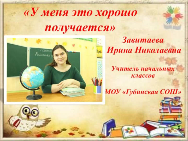 «У меня это хорошо получается»Завитаева Ирина НиколаевнаУчитель начальных классовМОУ «Губинская СОШ»