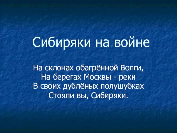 Сибиряки на войнеНа склонах обагрённой Волги,На берегах Москвы - рекиВ своих дублёных полушубкахСтояли вы, Сибиряки.