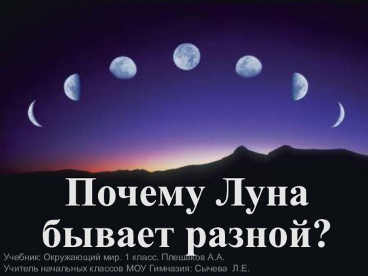 Почему Луна бывает разной?Учебник: Окружающий мир. 1 класс. Плешаков А.А.Учитель начальных классов МОУ Гимназия: Сычева Л.Е.