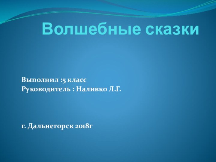 Волшебные сказкиВыполнил :5 классРуководитель : Наливко Л.Г.г. Дальнегорск 2018г