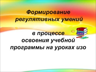 Формирование регулятивных умений в процессе освоения учебной программы на уроках изо