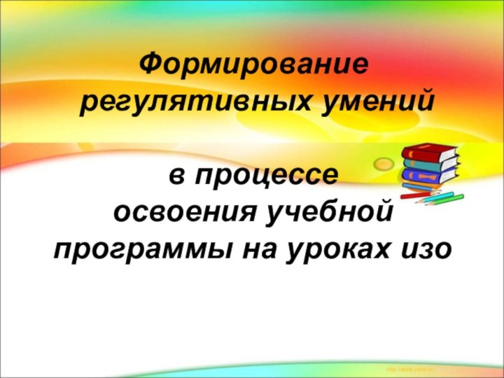 Формирование  регулятивных умений   в процессе  освоения учебной программы на уроках изо