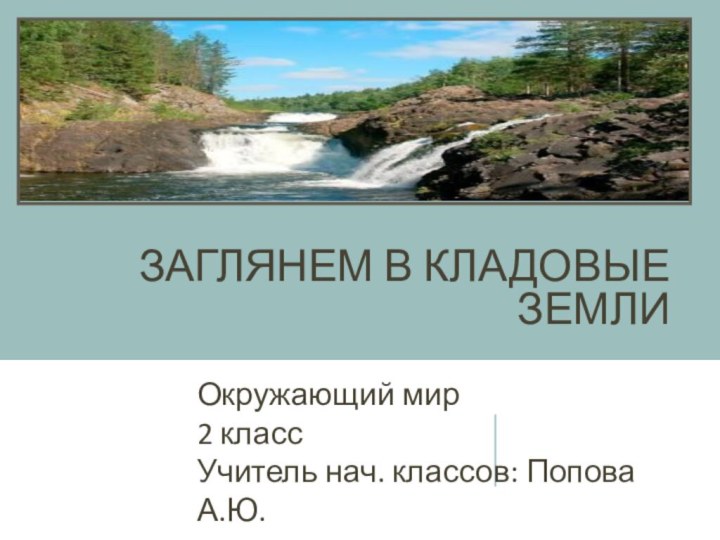 ЗАГЛЯНЕМ В КЛАДОВЫЕ ЗЕМЛИОкружающий мир2 классУчитель нач. классов: Попова А.Ю.