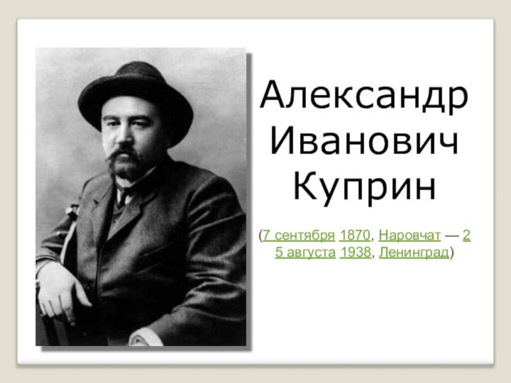 Александр Иванович Куприн(7 сентября 1870, Наровчат — 25 августа 1938, Ленинград)