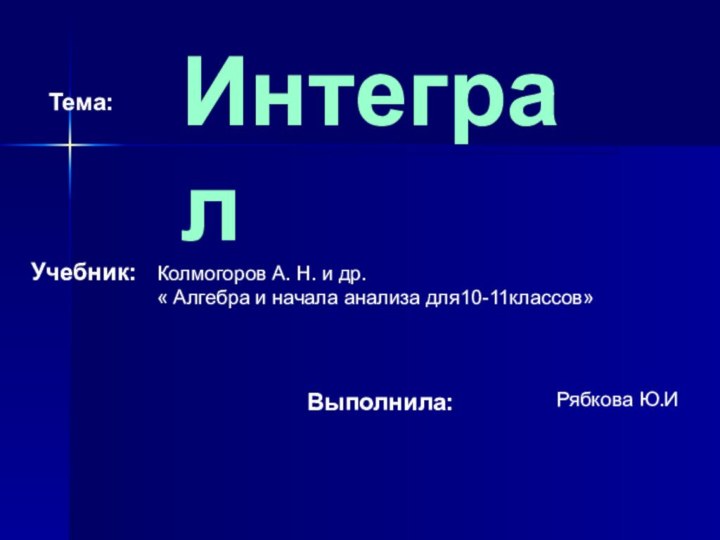 ИнтегралТема:Учебник:Колмогоров А. Н. и др.« Алгебра и начала анализа для10-11классов» Выполнила: Рябкова Ю.И