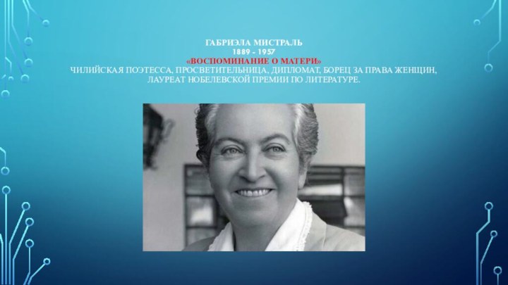 Габриэла Мистраль 1889 - 1957 «Воспоминание о матери» Чилийская поэтесса, просветительница, дипломат,