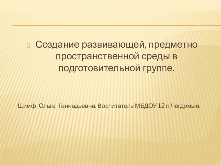 Создание развивающей, предметно пространственной среды в подготовительной группе.Шимф Ольга Геннадьевна. Воспитатель МБДОУ 12 п.Чегдомын.