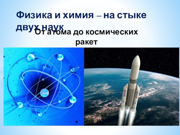 От атома до космических ракетФизика и химия – на стыке двух наук