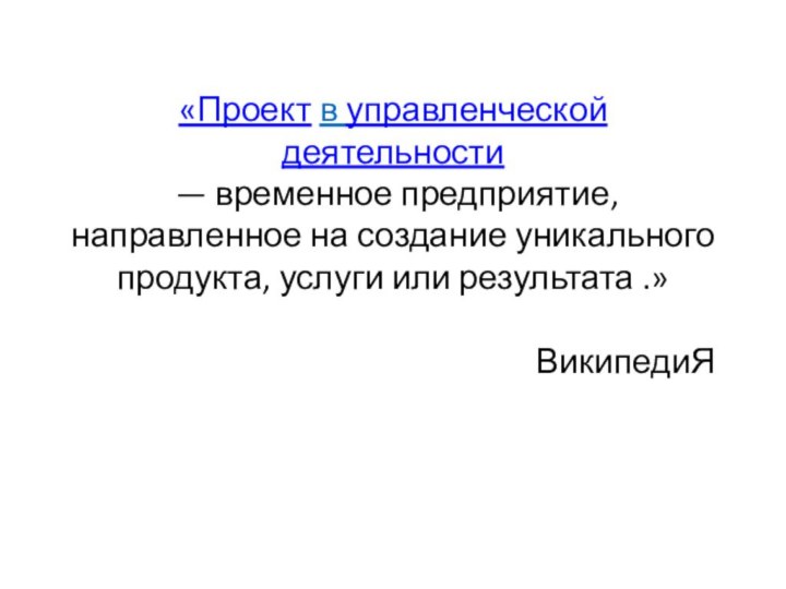 «Проект в управленческой деятельности   — временное предприятие, направленное на создание уникального продукта, услуги или