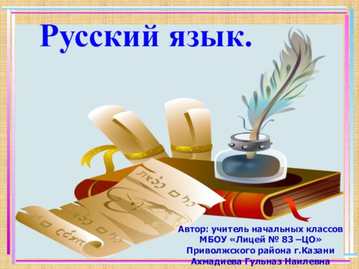 Русский язык. Автор: учитель начальных классов МБОУ «Лицей № 83 –ЦО» Приволжского района г.КазаниАхмадиева Гульназ Наилевна