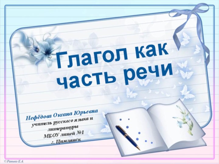 Глагол как часть речиНефёдова Оксана Юрьевнаучитель русского языка и литературыМБОУ лицей №1 г. Цимлянск