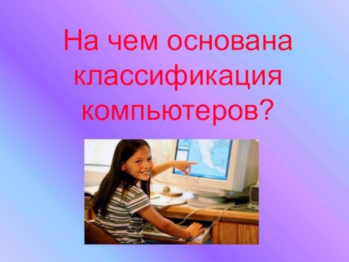 На чем основана классификация компьютеров?