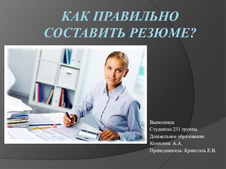 Как правильно составить резюме? Выполнила Студентка 231 группы Дошкольное образованиеКолесник А.А.Преподаватель: Кришталь Е.В.