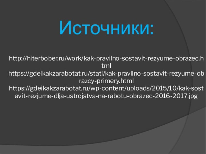 Источники:  http://hiterbober.ru/work/kak-pravilno-sostavit-rezyume-obrazec.html https://gdeikakzarabotat.ru/stati/kak-pravilno-sostavit-rezyume-obrazcy-primery.html https://gdeikakzarabotat.ru/wp-content/uploads/2015/10/kak-sostavit-rezjume-dlja-ustrojstva-na-rabotu-obrazec-2016-2017.jpg