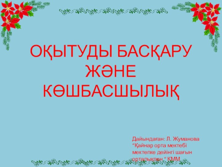 Оқытуды басқару және көшбасшылық Дайындаған: Л. Жуманова“Қайнар орта мектебі мектепке дейінгі шағын орталықпен “ КММ