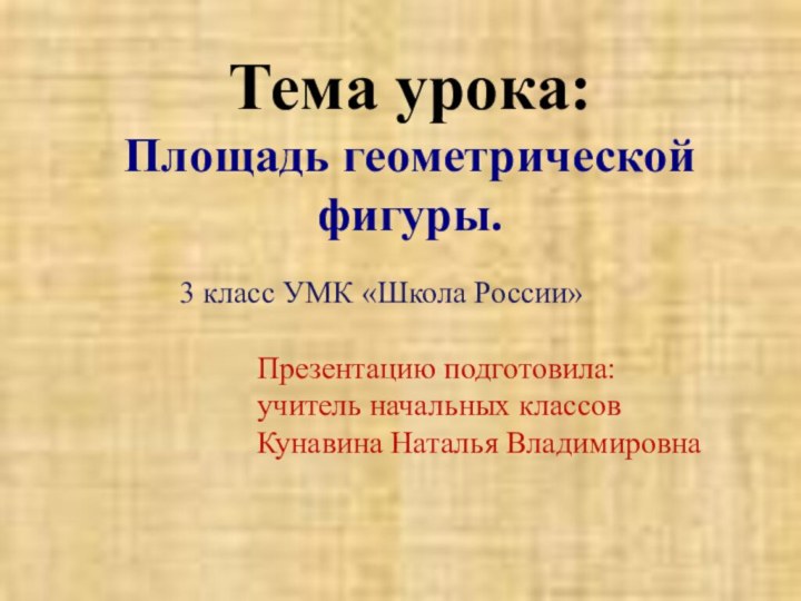 Тема урока:  Площадь геометрической фигуры.3 класс УМК «Школа России»Презентацию подготовила:учитель начальных классовКунавина Наталья Владимировна