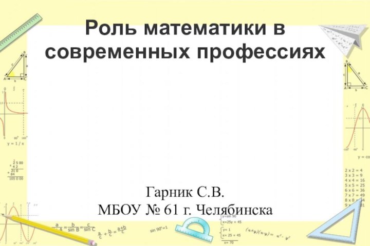 Роль математики в современных профессияхГарник С.В. МБОУ № 61 г. Челябинска