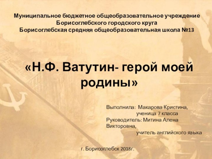 «Н.Ф. Ватутин- герой моей родины»Муниципальное бюджетное общеобразовательное учреждение Борисоглебского городского круга Борисоглебская