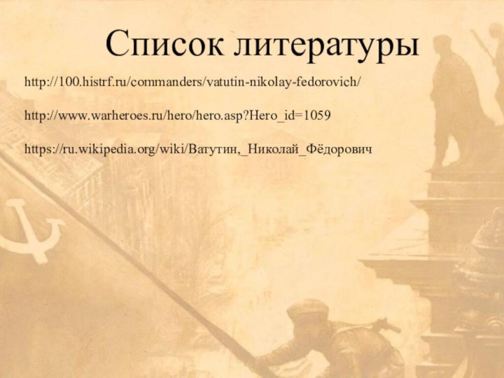 Список литературыhttp://100.histrf.ru/commanders/vatutin-nikolay-fedorovich/http://www.warheroes.ru/hero/hero.asp?Hero_id=1059https://ru.wikipedia.org/wiki/Ватутин,_Николай_Фёдорович