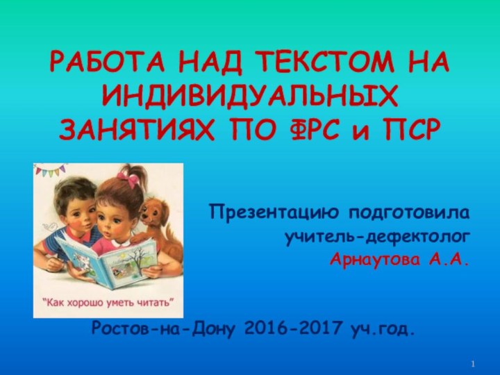 РАБОТА НАД ТЕКСТОМ НА ИНДИВИДУАЛЬНЫХ ЗАНЯТИЯХ ПО ФРС и ПСРПрезентацию подготовила учитель-дефектолог Арнаутова А.А.Ростов-на-Дону 2016-2017 уч.год.