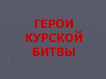 Презентация по истории на тему Герои Курской битвы