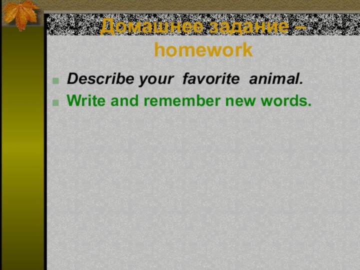 Домашнее задание – homework Describe your favorite animal.Write and remember new words.