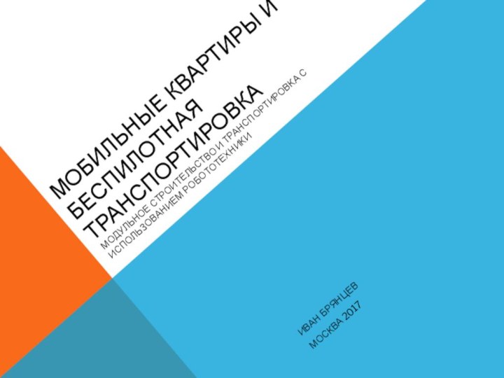 Мобильные квартиры и беспилотная транспортировкамодульное строительство и транспортировка с использованием робототехникиИван БрянцевМосква 2017