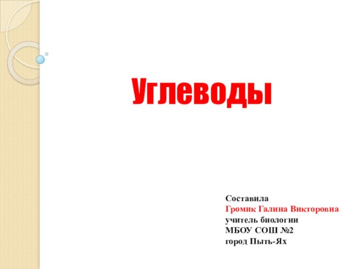 Углеводы Составила Громик Галина Викторовна учитель биологииМБОУ СОШ №2 город Пыть-Ях