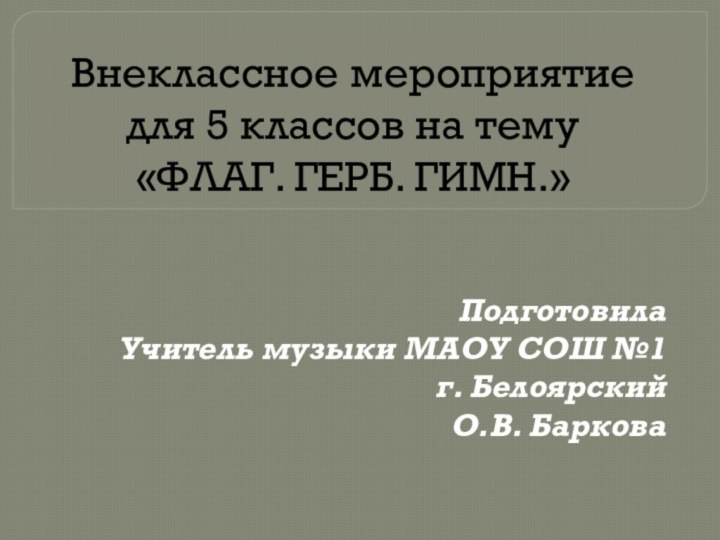 Внеклассное мероприятие для 5 классов на тему  «ФЛАГ. ГЕРБ. ГИМН.»ПодготовилаУчитель музыки