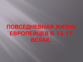 Презентация по Истории Нового времени на тему Повседневная жизнь европейцев в 15-17 веках (7 класс)