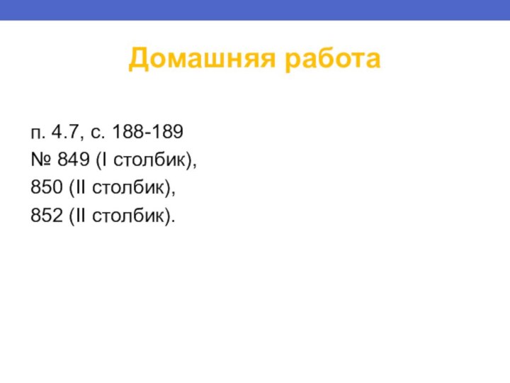 Домашняя работап. 4.7, с. 188-189№ 849 (I столбик), 850 (II столбик), 852 (II столбик). 