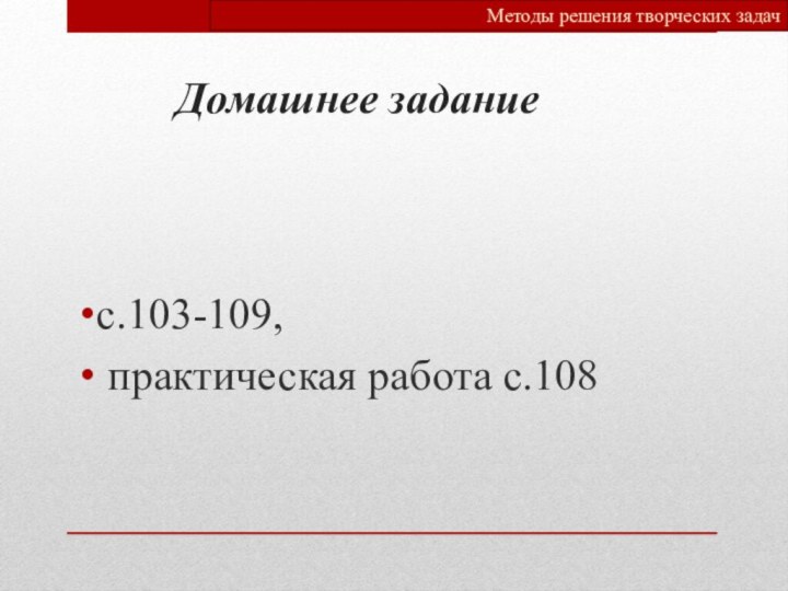 Домашнее заданиес.103-109, практическая работа с.108Методы решения творческих задач