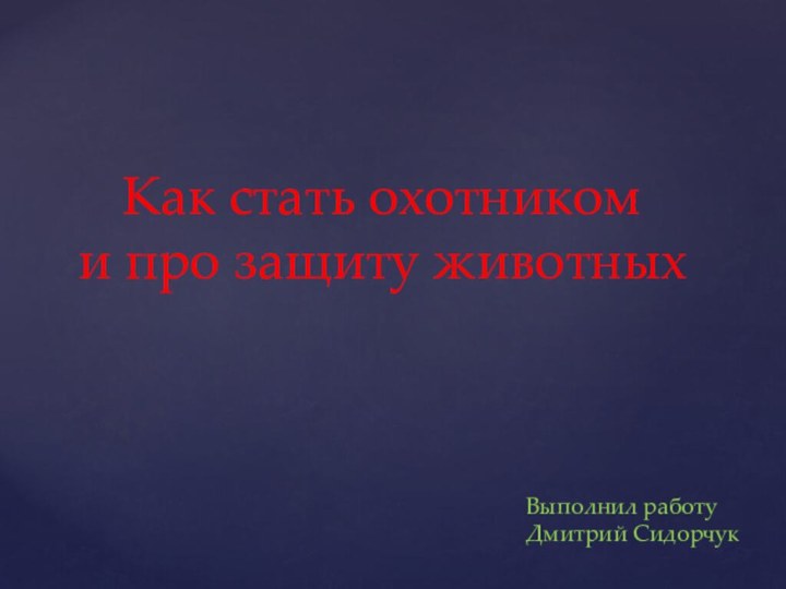 Как стать охотником и про защиту животныхВыполнил работу Дмитрий Сидорчук