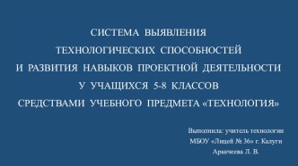 Презентация по технологии на тему Система выявления технологических способностей и развития навыков проектной деятельности у учащихся 5-8-х классов средствами учебного предмета Технология