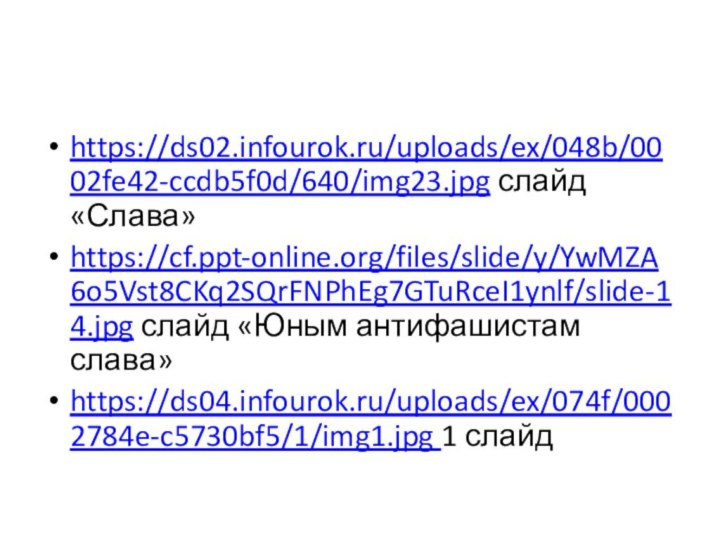 https://ds02.infourok.ru/uploads/ex/048b/0002fe42-ccdb5f0d/640/img23.jpg слайд «Слава»https://cf.ppt-online.org/files/slide/y/YwMZA6o5Vst8CKq2SQrFNPhEg7GTuRceI1ynlf/slide-14.jpg слайд «Юным антифашистам слава»https://ds04.infourok.ru/uploads/ex/074f/0002784e-c5730bf5/1/img1.jpg 1 слайд