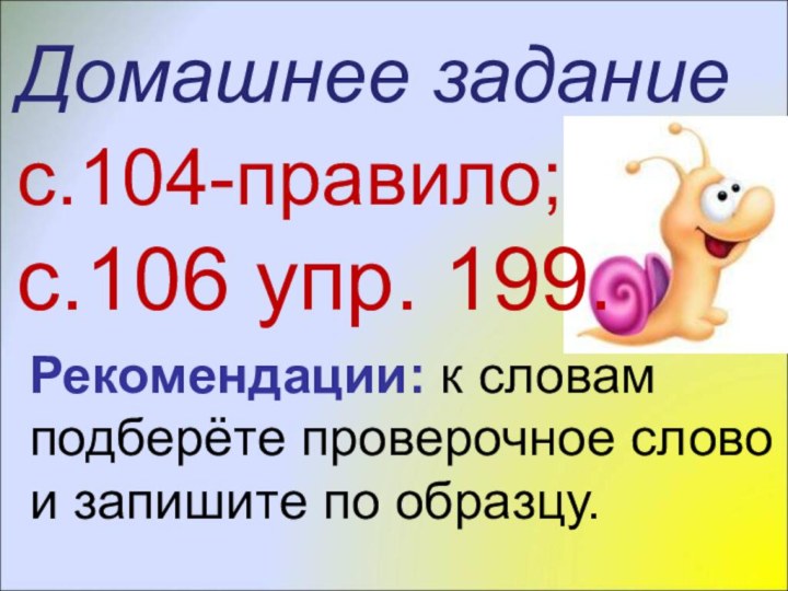 Домашнее задание с.104-правило; с.106 упр. 199.Рекомендации: к словам подберёте проверочное слово и запишите по образцу.