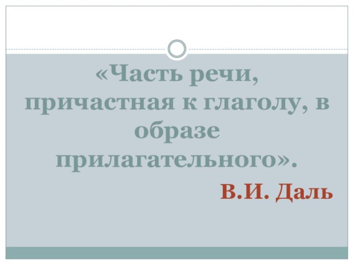 «Часть речи, причастная к глаголу, в образе прилагательного». В.И. Даль