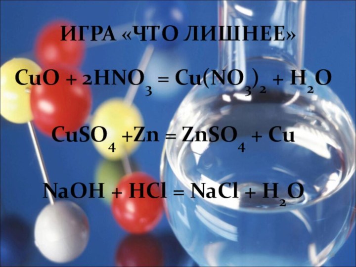 ИГРА «ЧТО ЛИШНЕЕ»CuO + 2HNO3 = Cu(NO3)2 + H2O CuSO4 +Zn = ZnSO4 + Cu NaOH