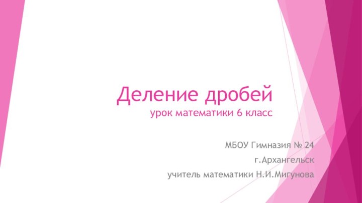 Деление дробей урок математики 6 классМБОУ Гимназия № 24г.Архангельскучитель математики Н.И.Мигунова