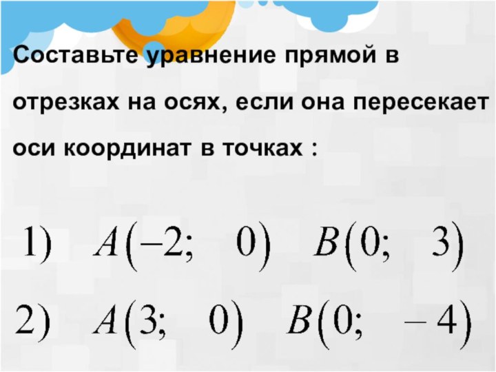 Составьте уравнение прямой в отрезках на осях, если она пересекает оси координат в точках :