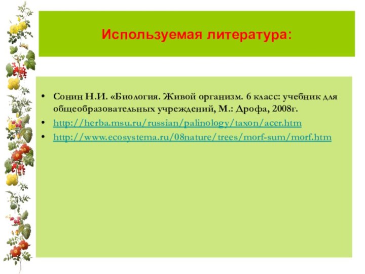 Используемая литература:Сонин Н.И. «Биология. Живой организм. 6 класс: учебник для общеобразовательных учреждений, М.: Дрофа, 2008г.http://herba.msu.ru/russian/palinology/taxon/acer.htmhttp://www.ecosystema.ru/08nature/trees/morf-sum/morf.htm