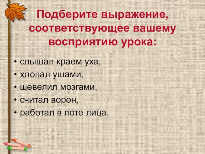 Подберите выражение, соответствующее вашему восприятию урока:слышал краем уха, хлопал ушами, шевелил мозгами,