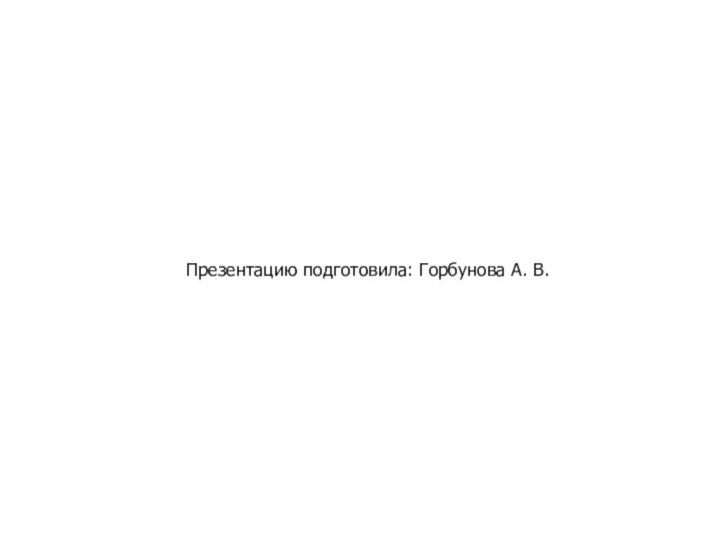 Презентацию подготовила: Горбунова А. В.