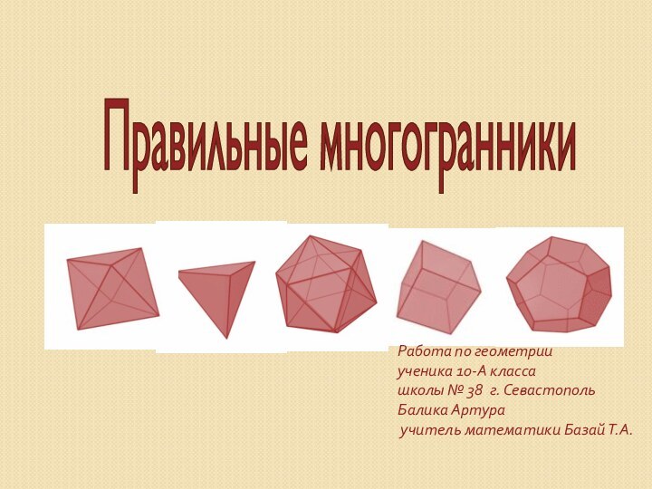 Правильные многогранники Работа по геометрииученика 10-А классашколы № 38 г. Севастополь Балика