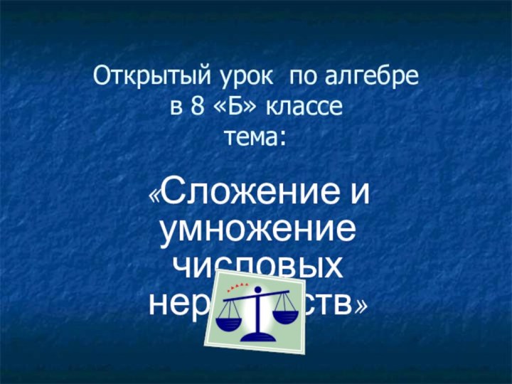 Открытый урок по алгебре в 8 «Б» классе тема: «Сложение и умножение числовых неравенств»