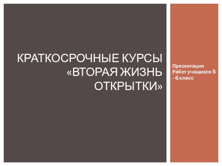 Презентация Работ учащихся 5 - 6 классКраткосрочные курсы «Вторая жизнь открытки»